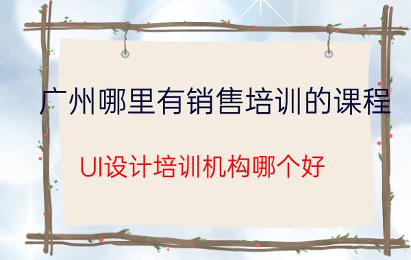 广州哪里有销售培训的课程 UI设计培训机构哪个好？UI设计这条路能走多远？